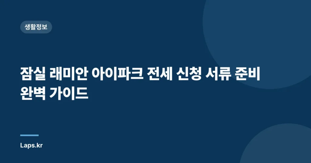 잠실 래미안 아이파크 전세 신청 서류 준비 완벽 가이드