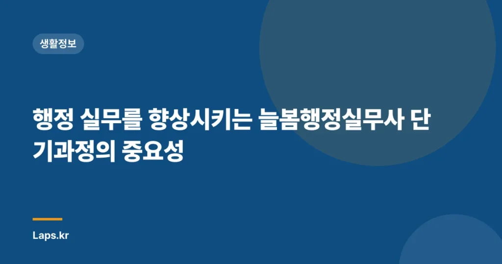 행정 실무를 향상시키는 늘봄행정실무사 단기과정의 중요성