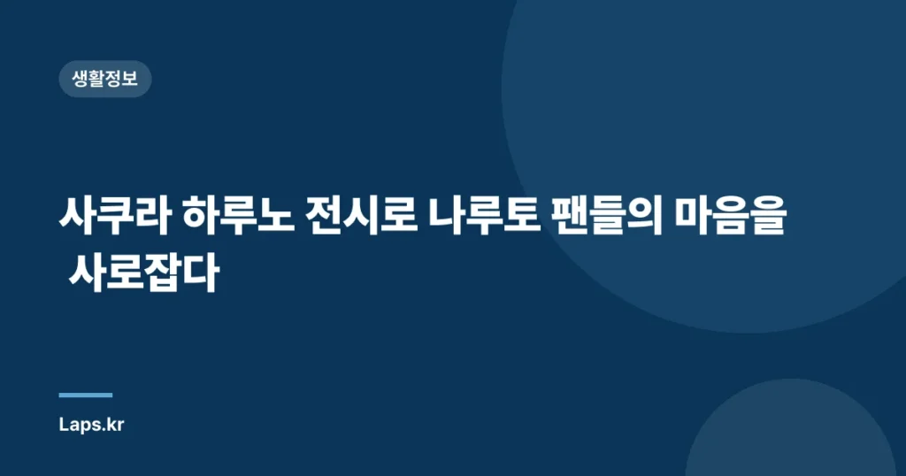 사쿠라 하루노 전시로 나루토 팬들의 마음을 사로잡다