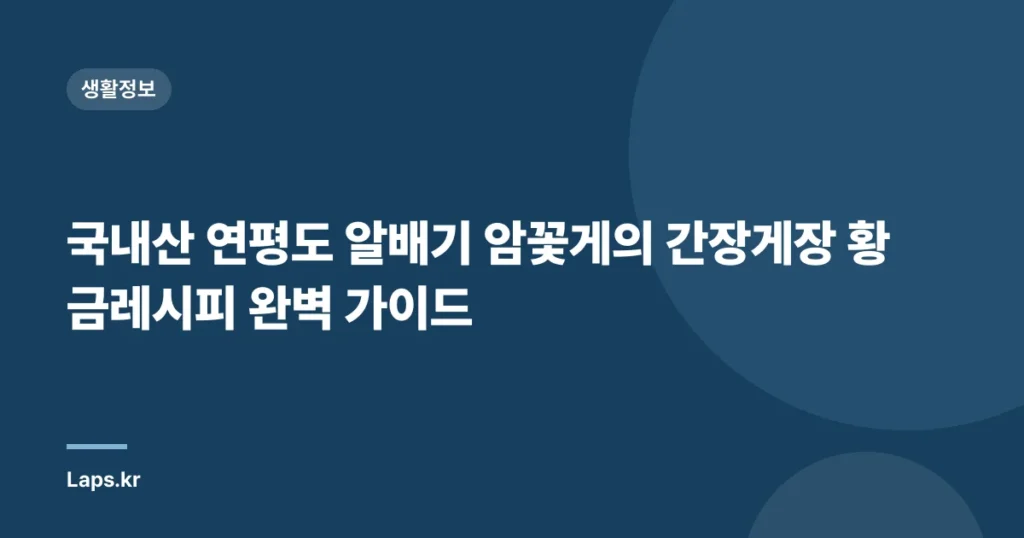 국내산 연평도 알배기 암꽃게의 간장게장 황금레시피 완벽 가이드