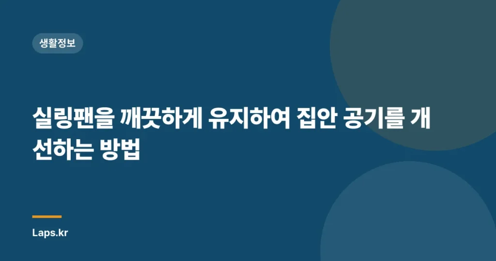 실링팬을 깨끗하게 유지하여 집안 공기를 개선하는 방법