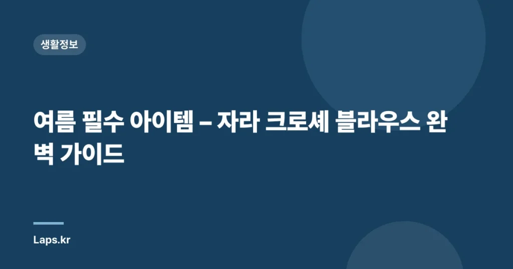 여름 필수 아이템 – 자라 크로셰 블라우스 완벽 가이드