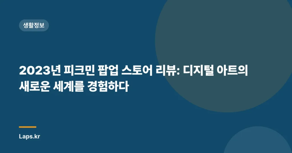 2023년 피크민 팝업 스토어 리뷰: 디지털 아트의 새로운 세계를 경험하다