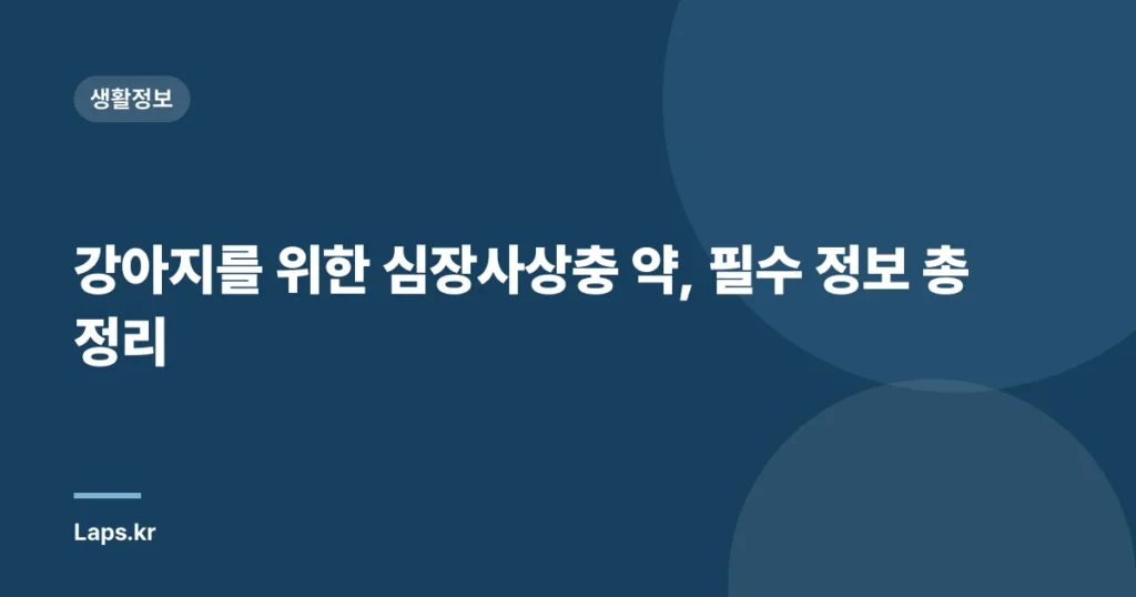 강아지를 위한 심장사상충 약, 필수 정보 총정리