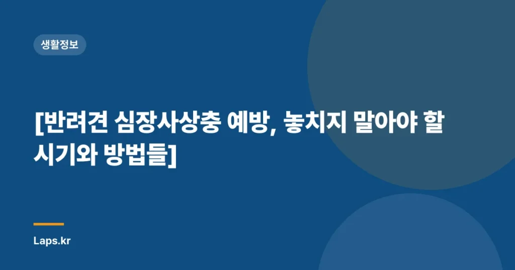 [반려견 심장사상충 예방, 놓치지 말아야 할 시기와 방법들]