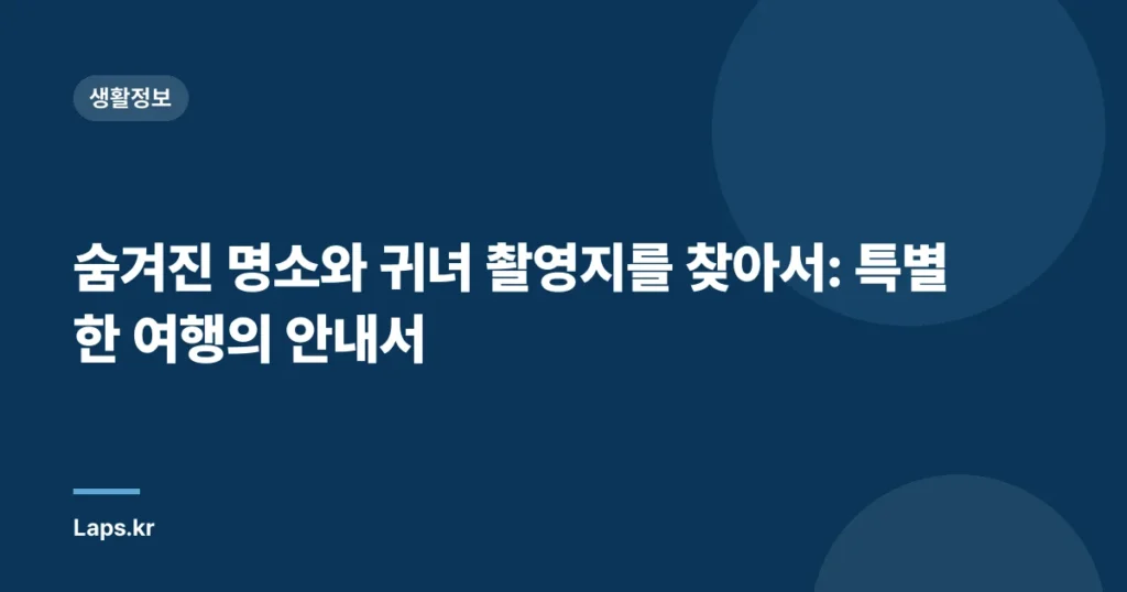 숨겨진 명소와 귀녀 촬영지를 찾아서: 특별한 여행의 안내서