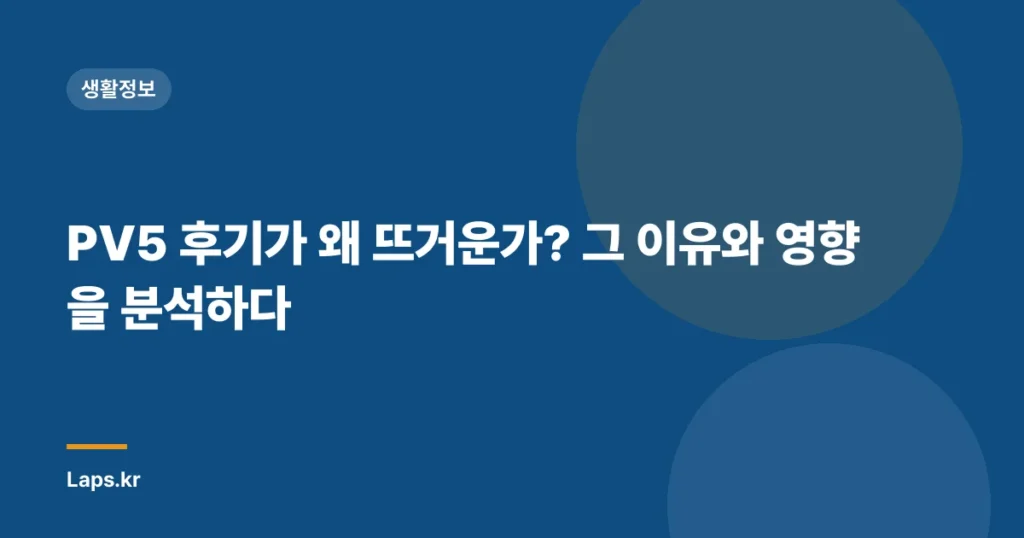 PV5 후기가 왜 뜨거운가? 그 이유와 영향을 분석하다