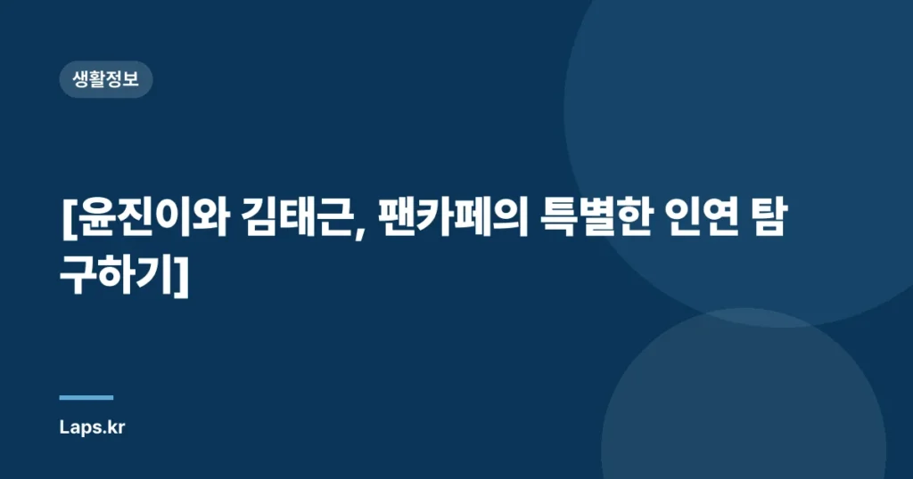 [윤진이와 김태근, 팬카페의 특별한 인연 탐구하기]