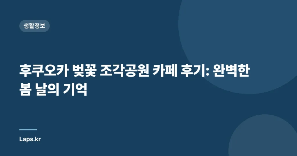 후쿠오카 벚꽃 조각공원 카페 후기: 완벽한 봄 날의 기억