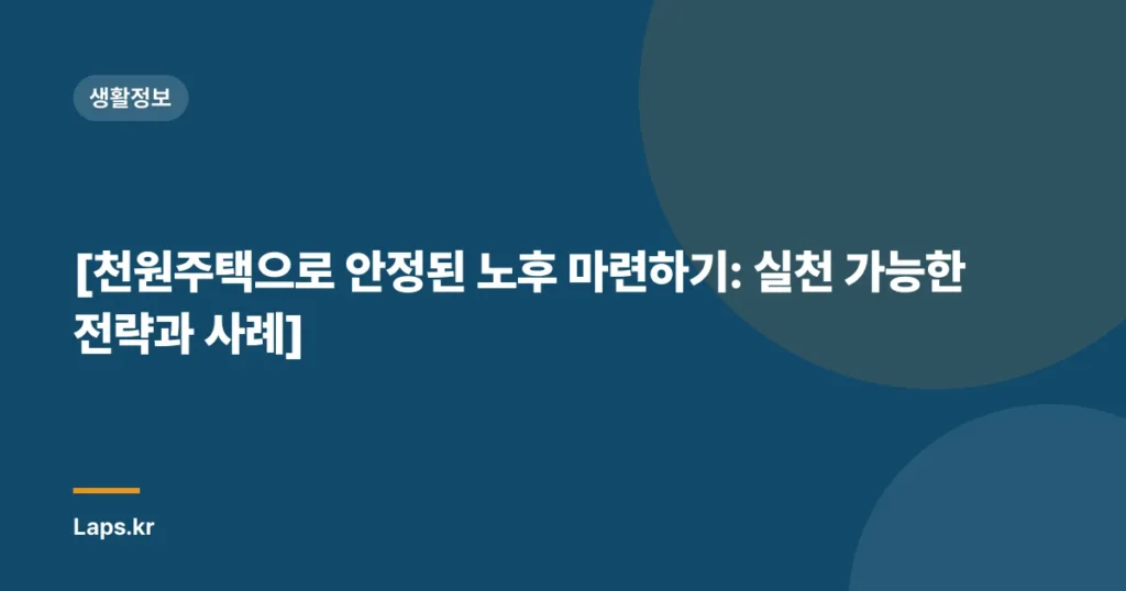 [천원주택으로 안정된 노후 마련하기: 실천 가능한 전략과 사례]