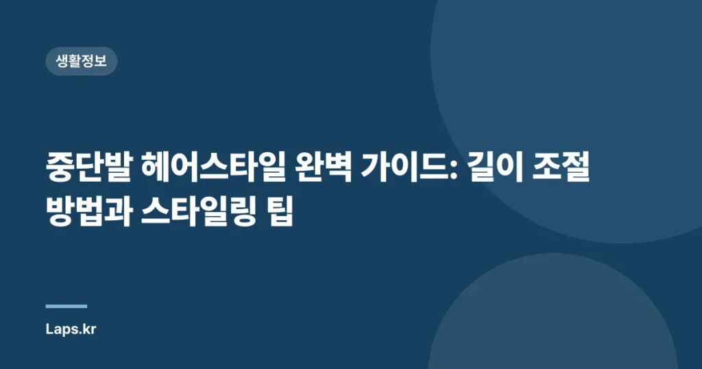 중단발 헤어스타일 완벽 가이드: 길이 조절 방법과 스타일링 팁