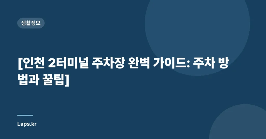 [인천 2터미널 주차장 완벽 가이드: 주차 방법과 꿀팁]