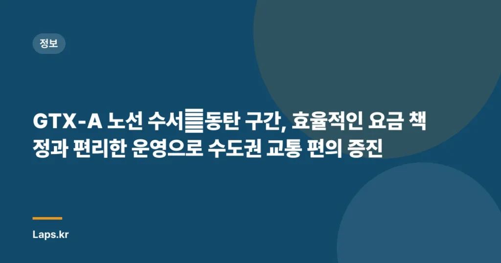 GTX-A 노선 수서∼동탄 구간, 효율적인 요금 책정과 편리한 운영으로 수도권 교통 편의 증진