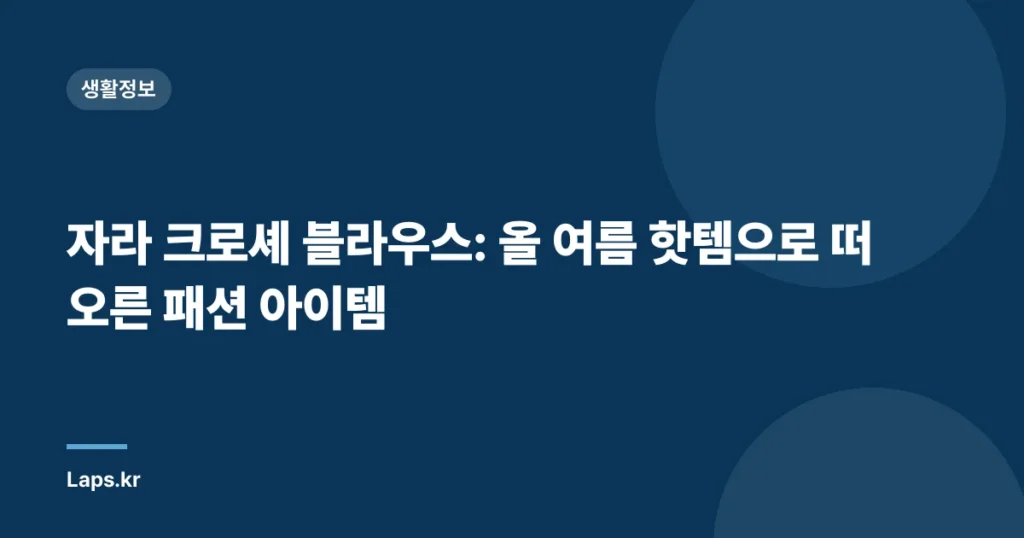 자라 크로셰 블라우스: 올 여름 핫템으로 떠오른 패션 아이템