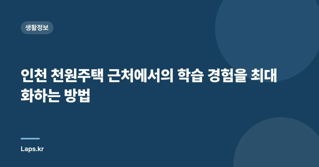 인천 천원주택 근처에서의 학습 경험을 최대화하는 방법