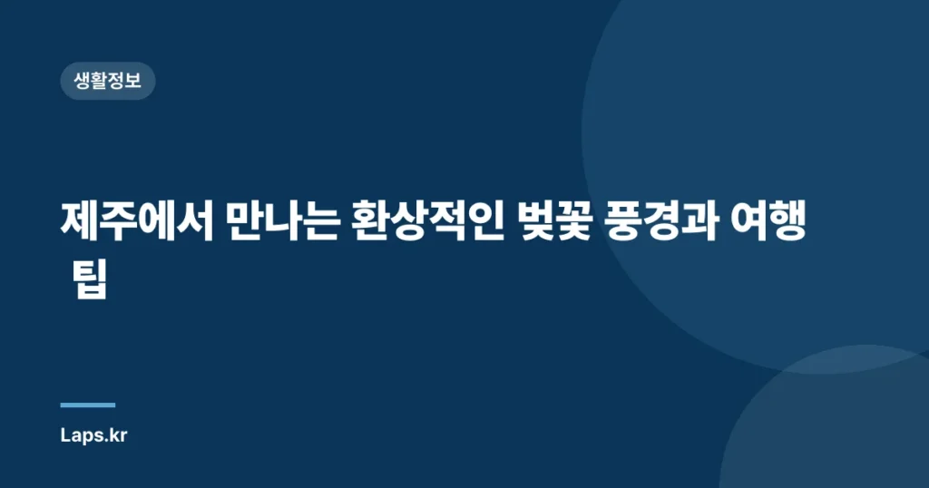 제주에서 만나는 환상적인 벚꽃 풍경과 여행 팁
