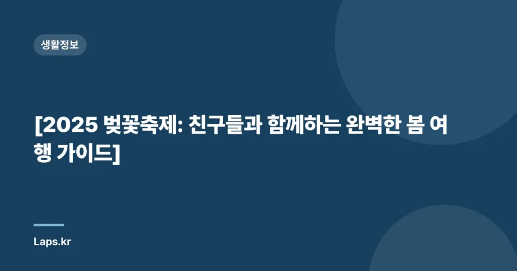 [2025 벚꽃축제: 친구들과 함께하는 완벽한 봄 여행 가이드]