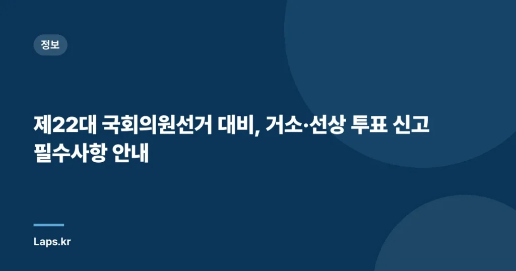 제22대 국회의원선거 대비, 거소·선상 투표 신고 필수사항 안내