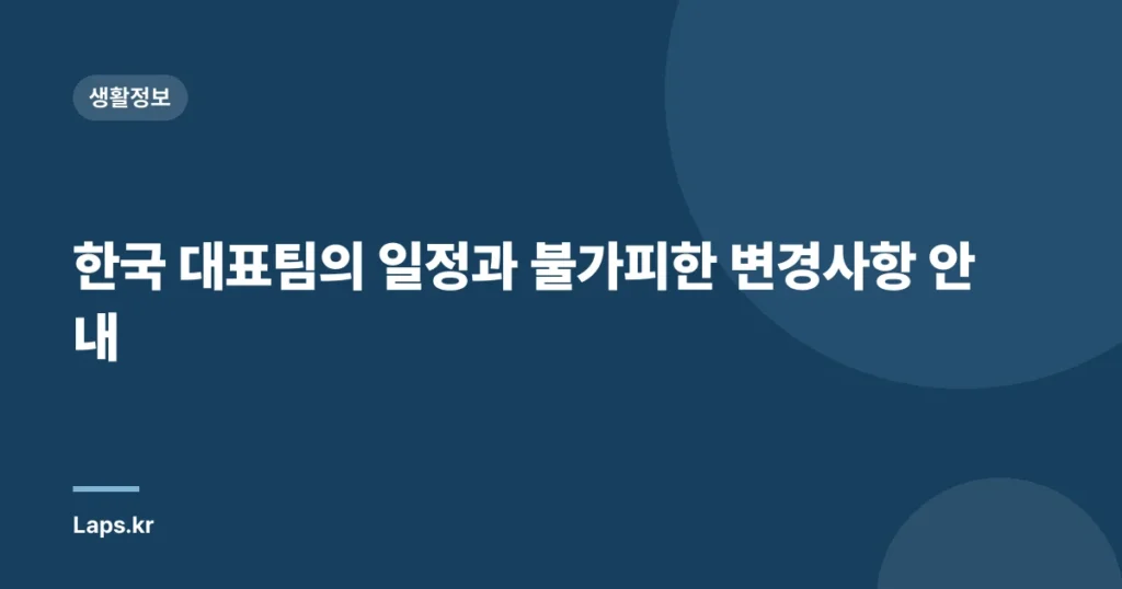 한국 대표팀의 일정과 불가피한 변경사항 안내