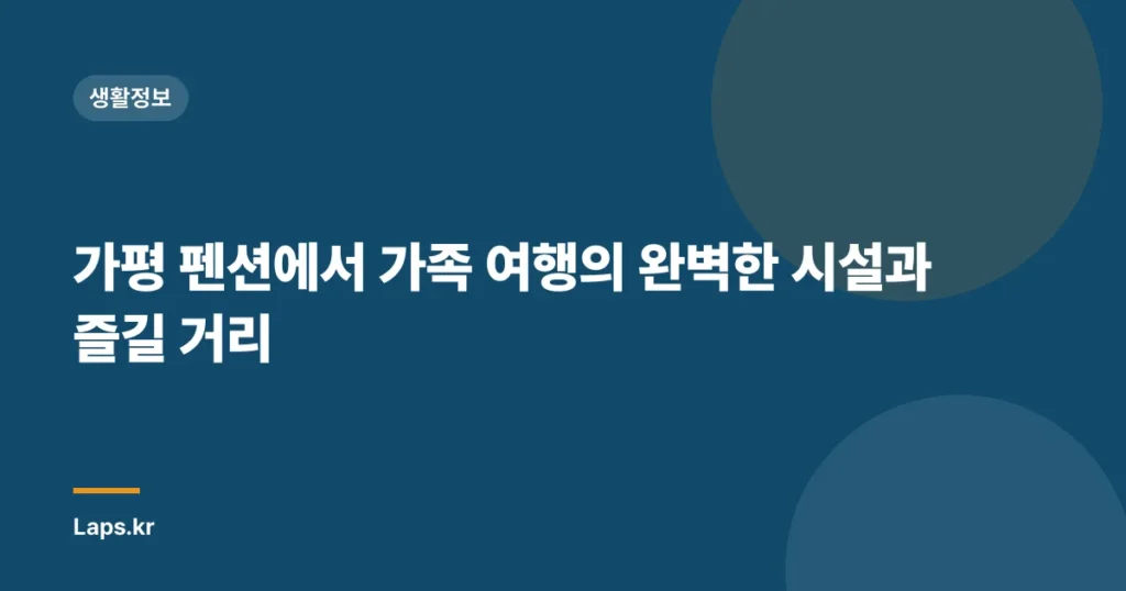 가평 펜션에서 가족 여행의 완벽한 시설과 즐길 거리