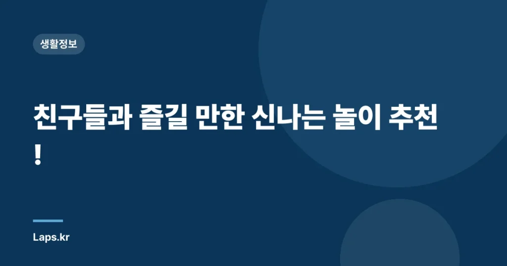 친구들과 즐길 만한 신나는 놀이 추천!