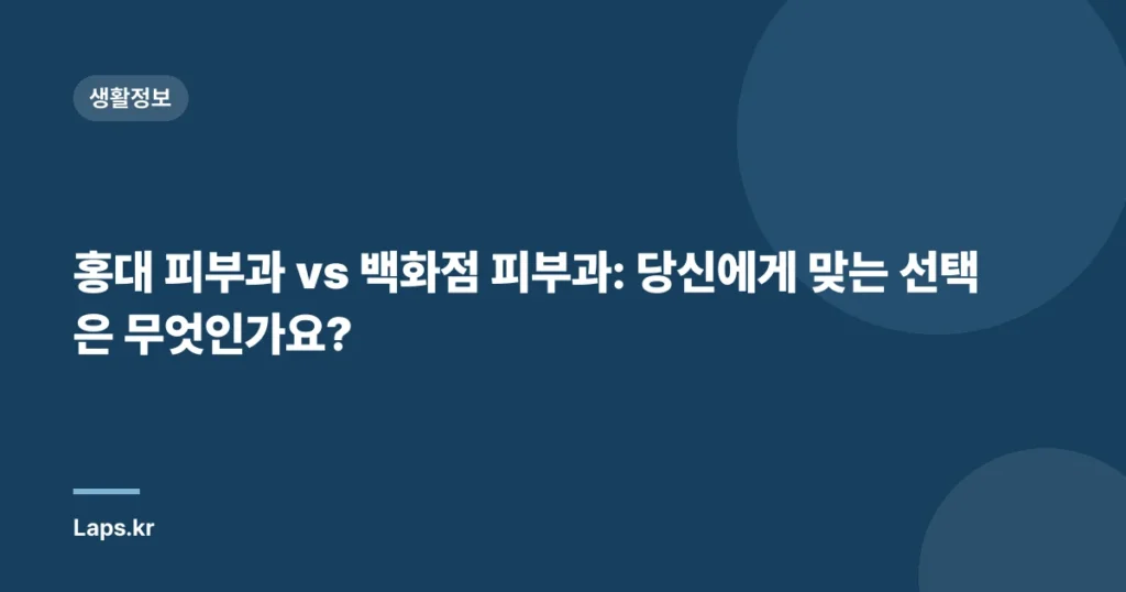 홍대 피부과 vs 백화점 피부과: 당신에게 맞는 선택은 무엇인가요?