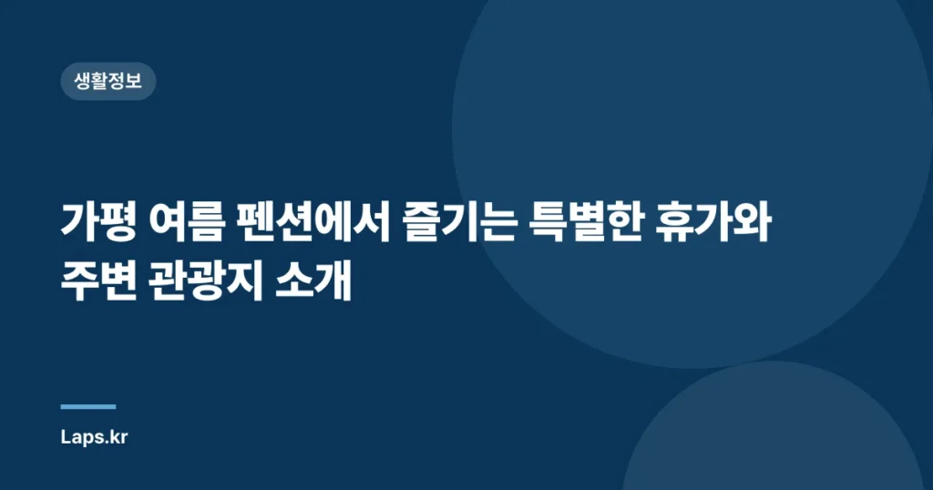 가평 여름 펜션에서 즐기는 특별한 휴가와 주변 관광지 소개