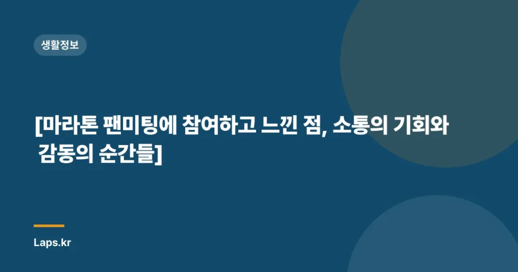 [마라톤 팬미팅에 참여하고 느낀 점, 소통의 기회와 감동의 순간들]