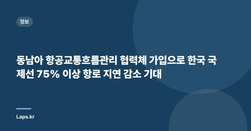 동남아 항공교통흐름관리 협력체 가입으로 한국 국제선 75% 이상 항로 지연 감소 기대