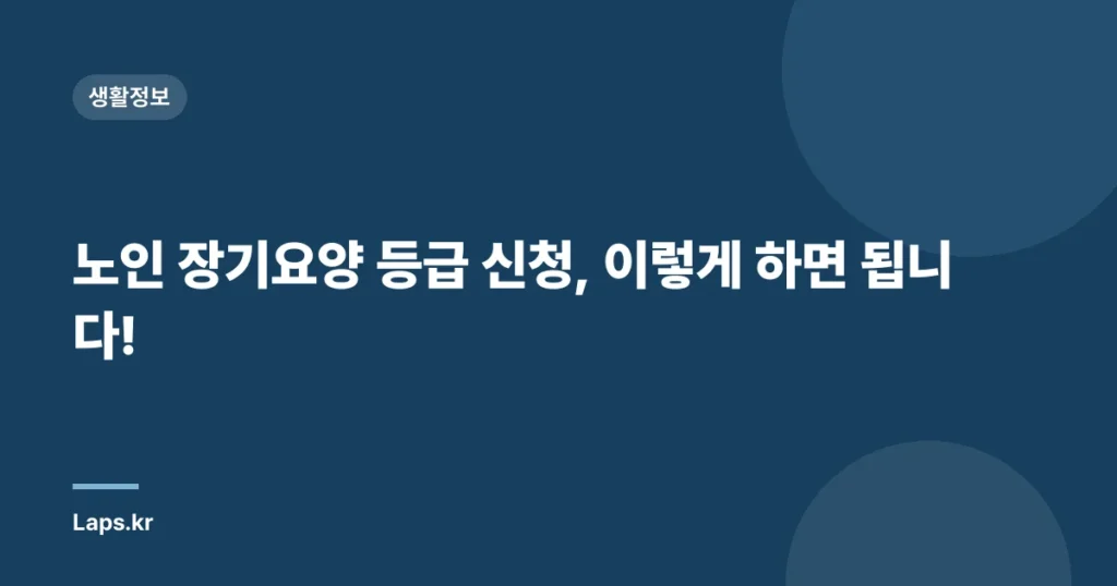 노인 장기요양 등급 신청, 이렇게 하면 됩니다!
