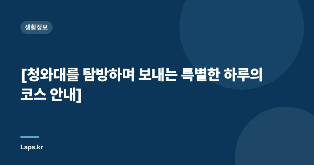 [청와대를 탐방하며 보내는 특별한 하루의 코스 안내]