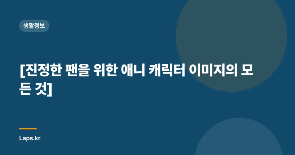 [진정한 팬을 위한 애니 캐릭터 이미지의 모든 것]