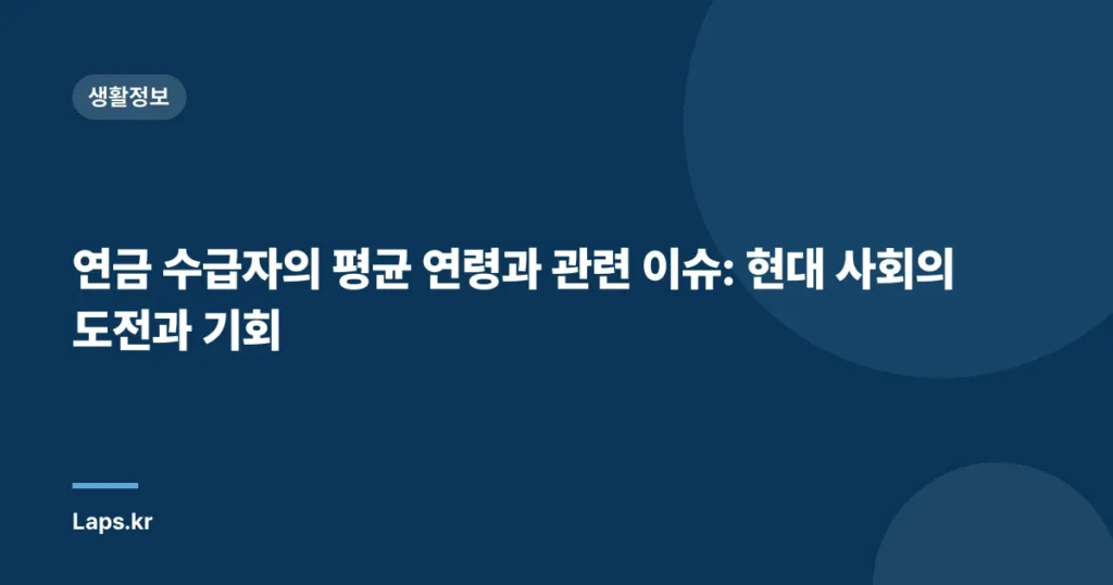 연금 수급자의 평균 연령과 관련 이슈: 현대 사회의 도전과 기회