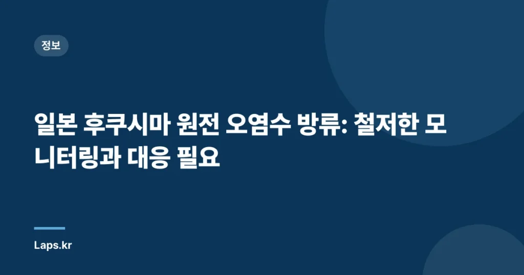 일본 후쿠시마 원전 오염수 방류: 철저한 모니터링과 대응 필요
