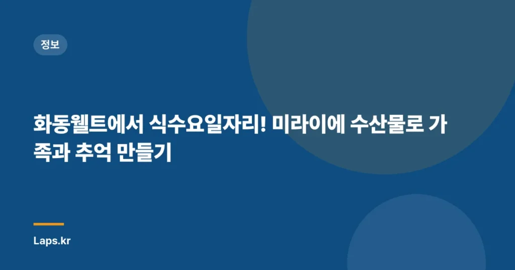 화동웰트에서 식수요일자리! 미라이에 수산물로 가족과 추억 만들기