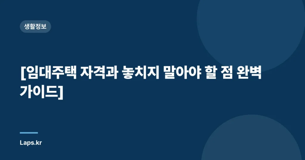 [임대주택 자격과 놓치지 말아야 할 점 완벽 가이드]