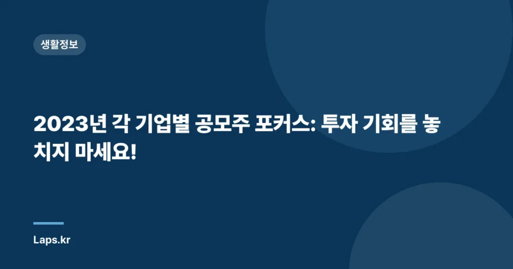2023년 각 기업별 공모주 포커스: 투자 기회를 놓치지 마세요!