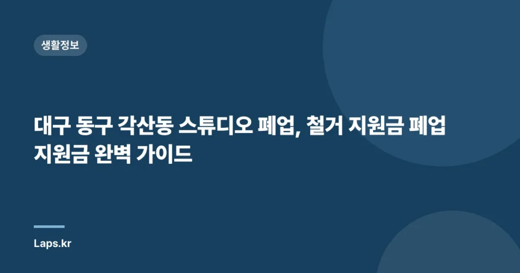 대구 동구 각산동 스튜디오 폐업, 철거 지원금 폐업 지원금 완벽 가이드