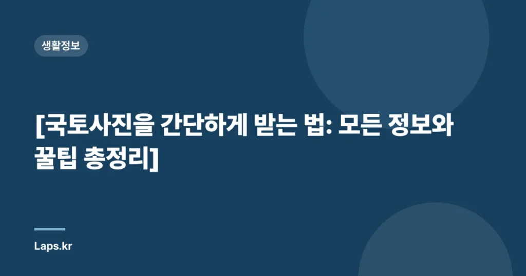 [국토사진을 간단하게 받는 법: 모든 정보와 꿀팁 총정리]