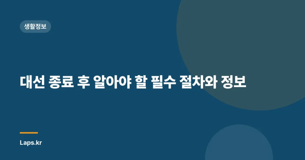 대선 종료 후 알아야 할 필수 절차와 정보