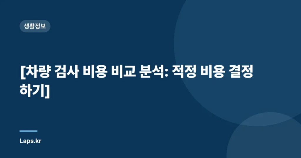 [차량 검사 비용 비교 분석: 적정 비용 결정하기]