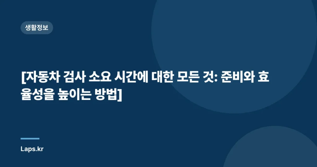 [자동차 검사 소요 시간에 대한 모든 것: 준비와 효율성을 높이는 방법]