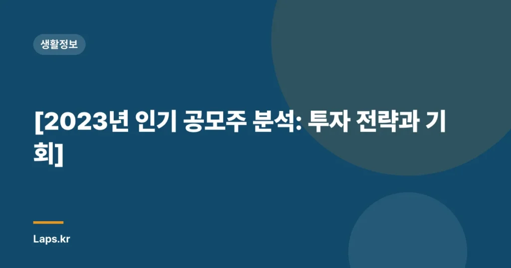 [2023년 인기 공모주 분석: 투자 전략과 기회]
