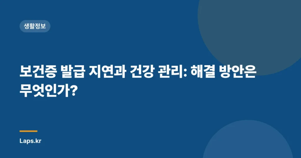 보건증 발급 지연과 건강 관리: 해결 방안은 무엇인가?