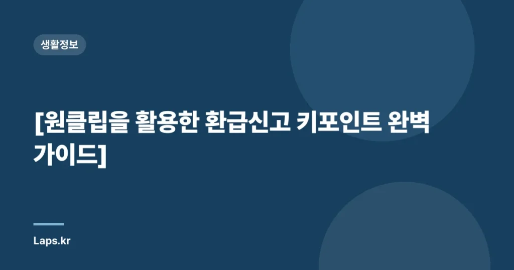 [원클립을 활용한 환급신고 키포인트 완벽 가이드]