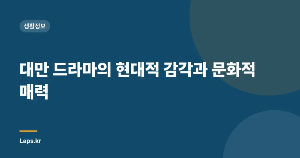 대만 드라마의 현대적 감각과 문화적 매력