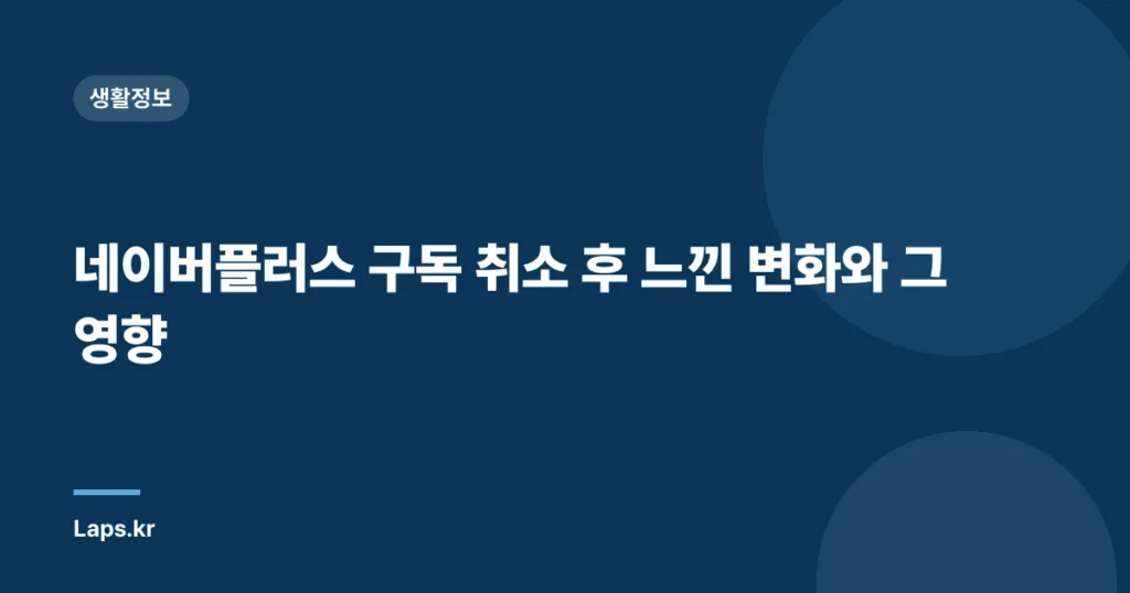 네이버플러스 구독 취소 후 느낀 변화와 그 영향
