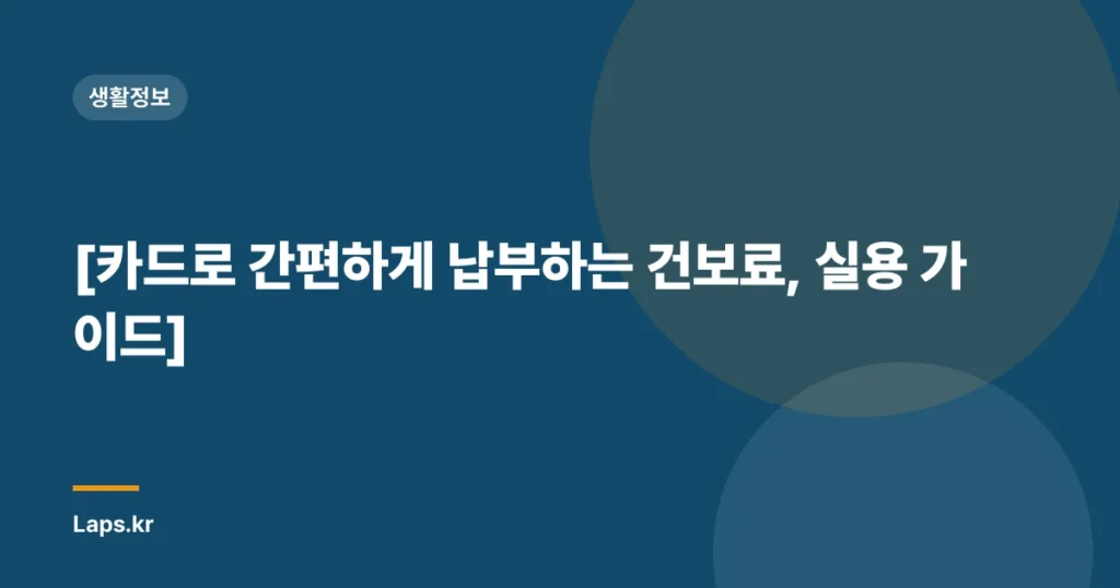 [카드로 간편하게 납부하는 건보료, 실용 가이드]