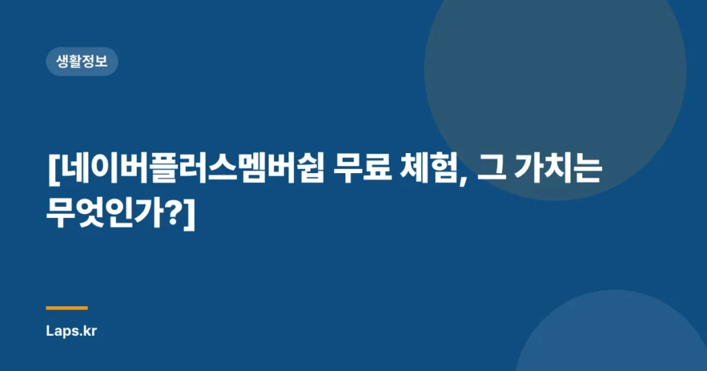 [네이버플러스멤버쉽 무료 체험, 그 가치는 무엇인가?]