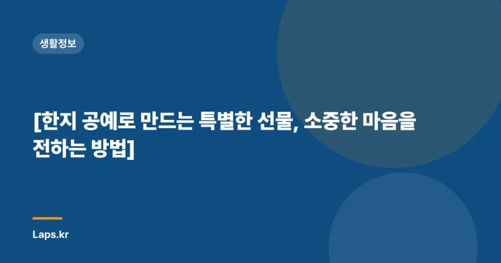 [한지 공예로 만드는 특별한 선물, 소중한 마음을 전하는 방법]